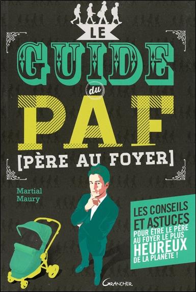 Le guide du PAF (Père Au Foyer) - Les conseils et astuces pour être le père le plus heureux de la planète !
