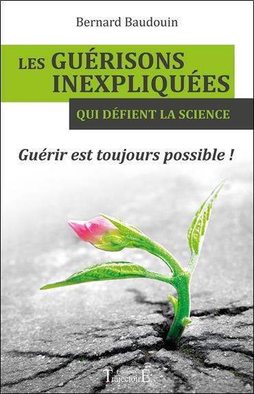 [épuisé] Les guérisons inexpliquées qui défient la science - Guérir est toujours possible !