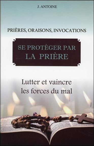 Se protéger par la prière - Lutter et vaincre les forces du mal