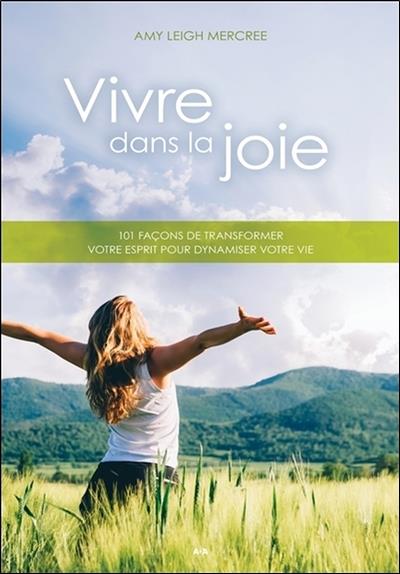 Vivre dans la joie - 101 façons de transformer votre esprit pour dynamiser votre vie
