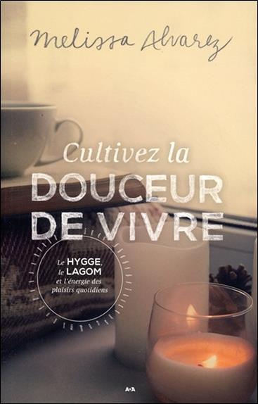 Cultivez la douceur de vivre - Le Hygge, le Lagom et l'énergie des plaisirs quotidiens