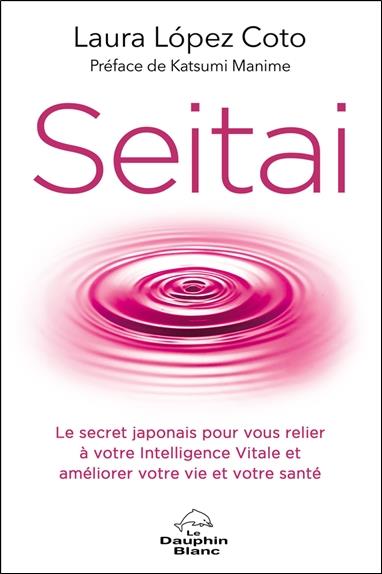Seitai - Le secret japonais pour vous relier à votre Intelligence Vitale et améliorer votre vie et votre santé