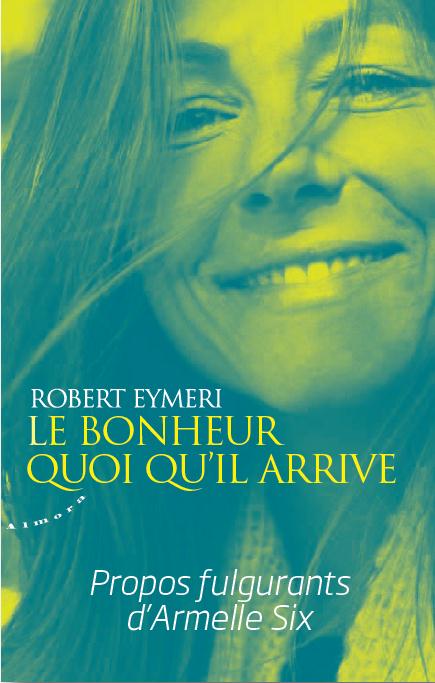 Le bonheur quoi qu'il arrive ; propos fulgurants d'Armelle Six