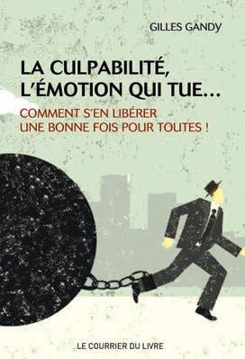 La culpabilité, l'émotion qui tue... ; comment s'en libérer une bonne fois pour toutes !