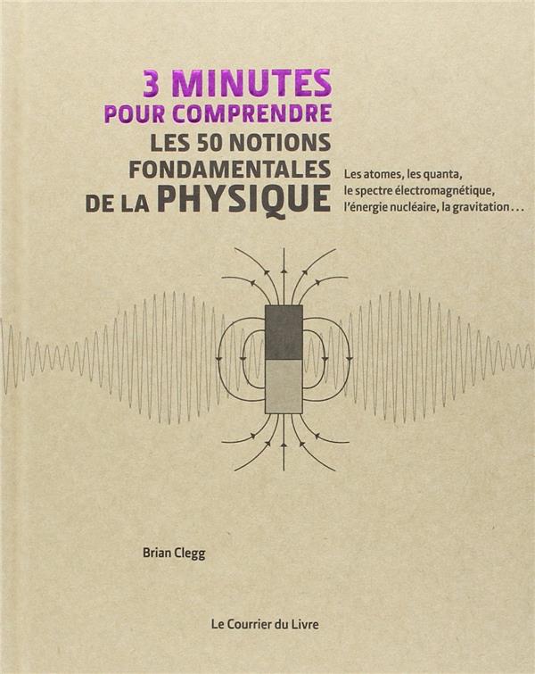 3 minutes pour comprendre ; les 50 notions fondamentales de la physique ; les atomes, les quanta, le spectre électromagnétique, l'énergie nucléaire, la gravitation...