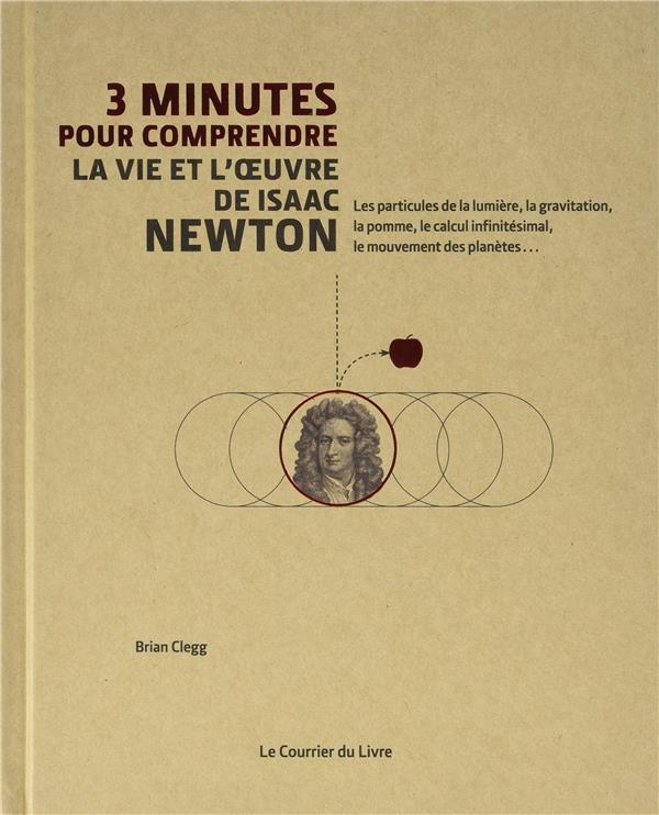 3 minutes pour comprendre ; la vie et l'oeuvre d'Isaac Newton ; les particules de la lumière, la gravitation, la pomme, le calcul infinitéstimal, le mouvement des planètes...