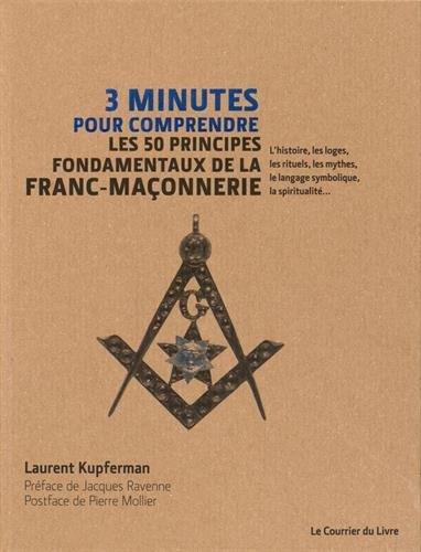 3 minutes pour comprendre ; les 50 principes fondamentaux de la franc-maconnerie ; l'histoire, les loges, les rituels, les mythes, le langage symbolique, la spiritualité... (préface Jacques Ravenne ; postface de Pierre Molier)