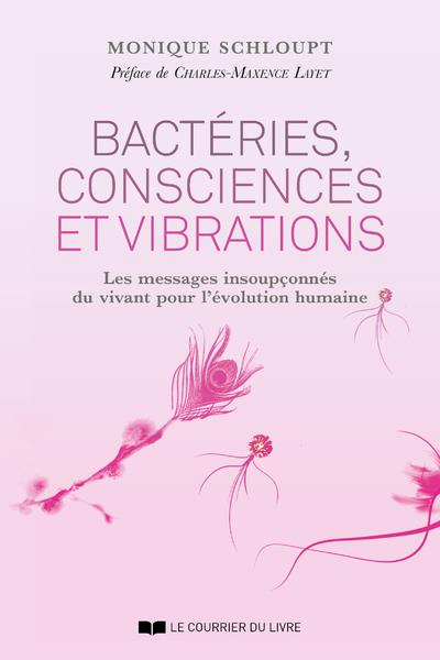 Bactéries, consciences et vibrations ; les messages insoupconnés du vivant pour l'évolution humaine (préface de Charles-Maxence Layet)