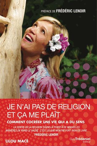 Je n'ai pas de religion et ça me plait... ; comment cocréer une vie qui a du sens (PREFACE DE FREDERIC LENOIR)