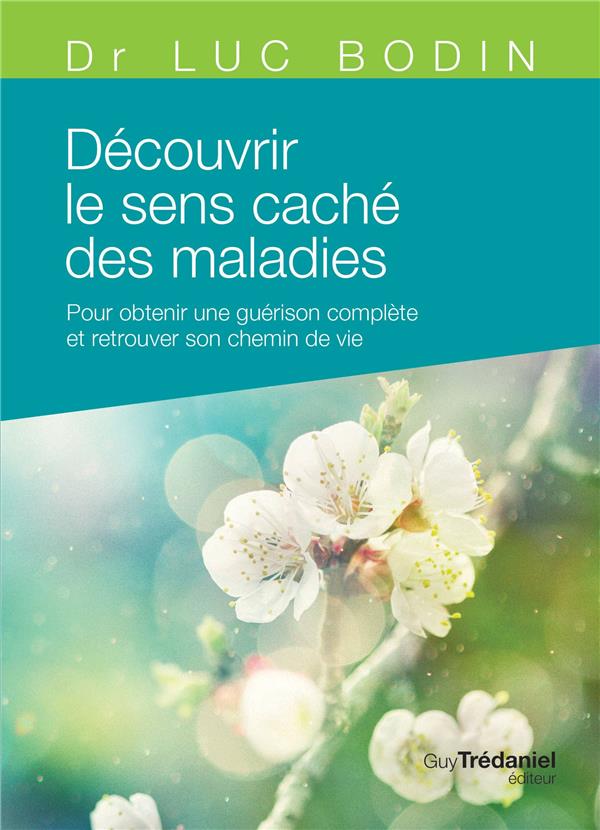 Découvrir le sens caché des maladies ; pour obtenir une guérison complète et retrouver son chemin de vie