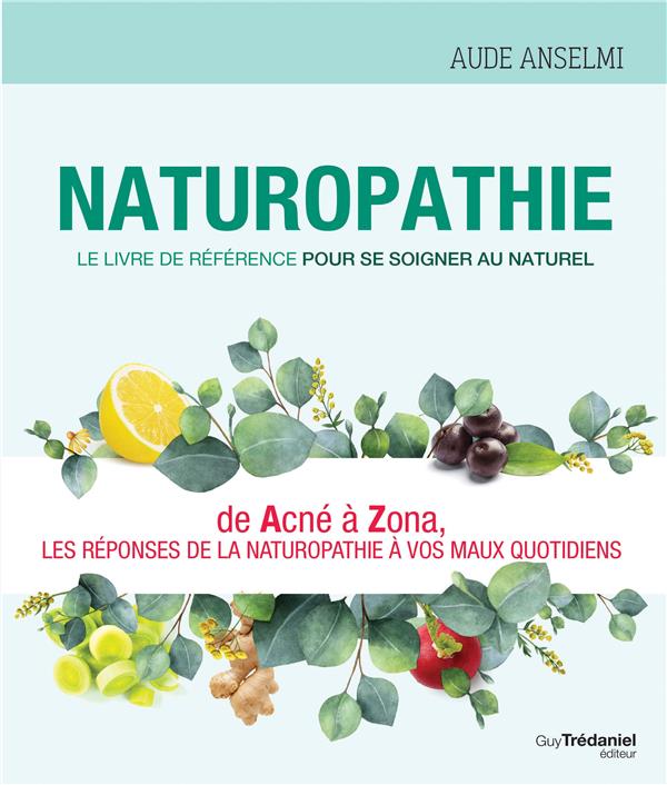 Naturopathie ; le livre de référence pour se soigner au naturel ; de acné à zona, les réponses de la naturopathie à vos maux quotidiens