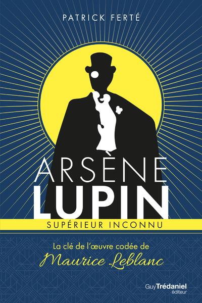 Arsène Lupin, supérieur inconnu ; la clé de l'oeuvre codée de Maurice Leblanc