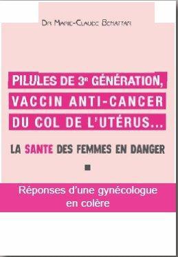 Pilules de 3e génération, vaccin anti-cancer du col de l'utérus... ; la santé des femmes en danger ; réponses d'une gynécologue en colère