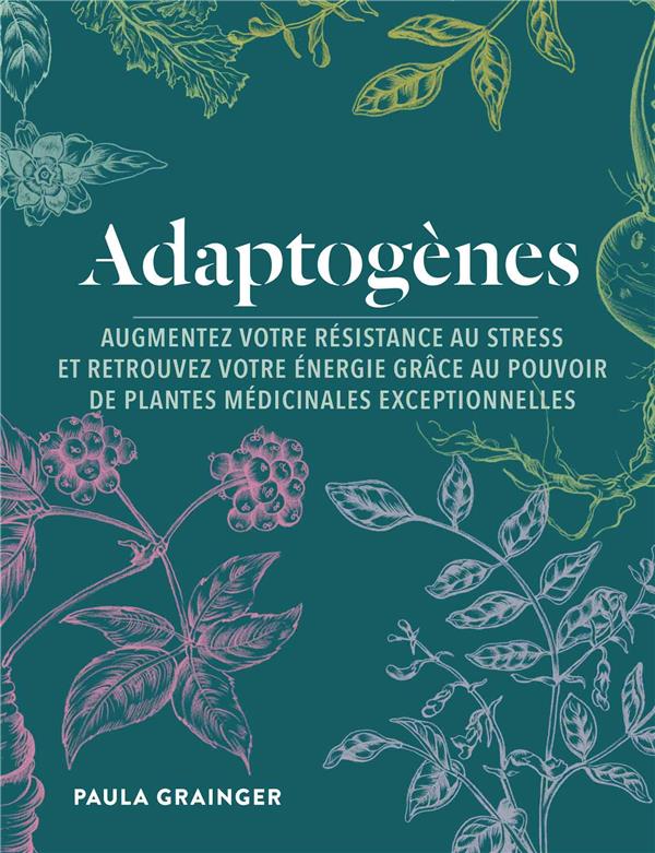 Adaptogènes ; augmentez votre résistance au stress et retrouvez votre énergie grâce au pouvoir de plantes médicinales exceptionnelles