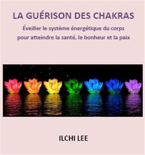 La guérison des chakras ; éveiller le système énergétique du corps pour atteindre la santé, le bonheur et la paix