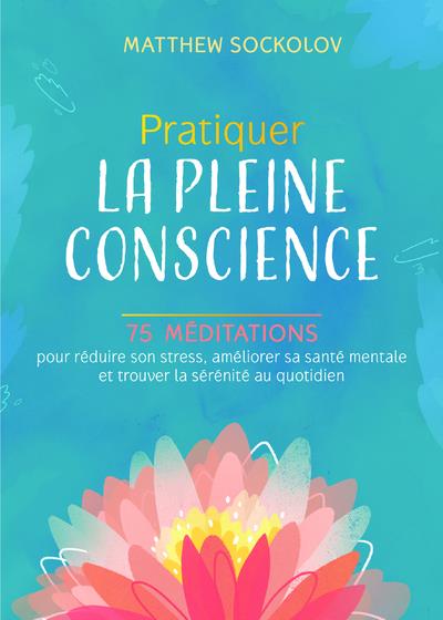 Pratiquer la pleine conscience : 75 méditations pour réduire son stress, améliorer sa santé mentale