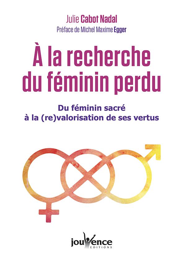 à la recherche du féminin perdu ; du féminin sacré à la (re)valorisation de ses vertus (préface Michel Maxime Egger)