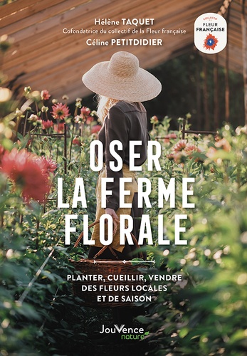 Oser la ferme florale - semer, cueillir et realiser des bouquets de fleurs 100 % francaises et de sa