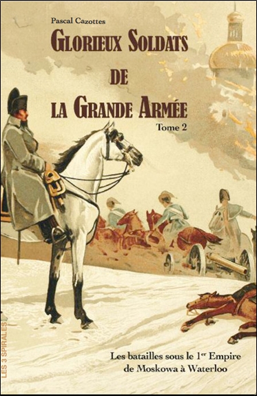 Glorieux soldats de la Grande Armée Tome 2 - Les batailles sous le 1er Empire de la Moskowa à Waterloo