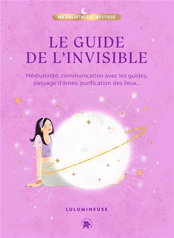 Le guide de l'invisible : médiumnité, communication avec les guides, passage d'âmes, purification des lieux...