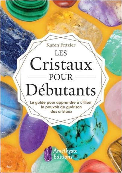 Les cristaux pour débutants ; le guide pour apprendre le pouvoir de guérison des cristaux