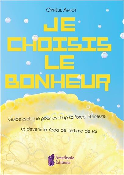 Je choisis le bonheur ; guide pratique pour level up sa force intérieure et devenir le Yoda de l'estime de soi