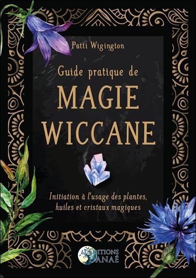 Guide pratique de magie wiccane ; initiation à l'usage des plantes, huiles et cristaux magiques