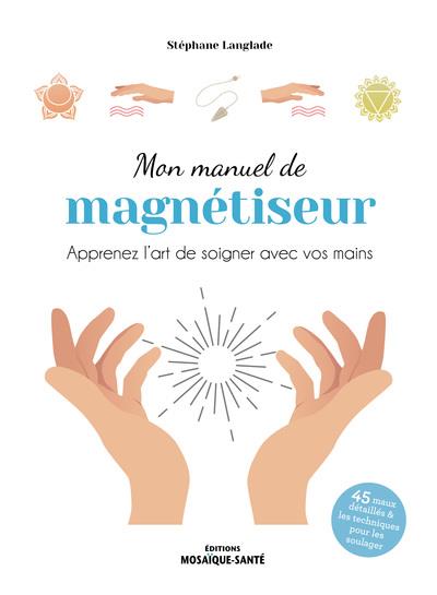 Mon manuel de magnétiseur : apaisez et soulagez avec vos mains