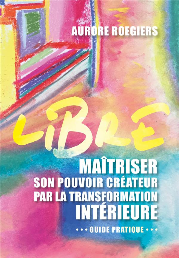 Libre : maîtriser son pouvoir créateur par la transformation intérieure