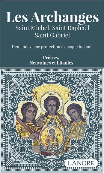 Les archanges : Saint Michel, Saint Raphaël, Saint Gabriel ; Demandez leur protection à chaque instant ; Prières, neuvaines et litanies
