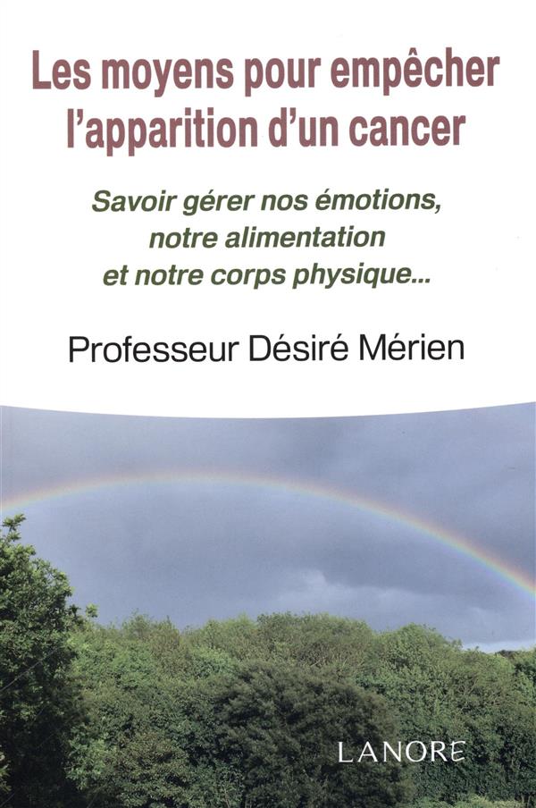 [9782851577870] Les moyens pour empêcher l'apparition d'un cancer ; savoir gérer nos émotions, notre alimentation et notre corps physique...