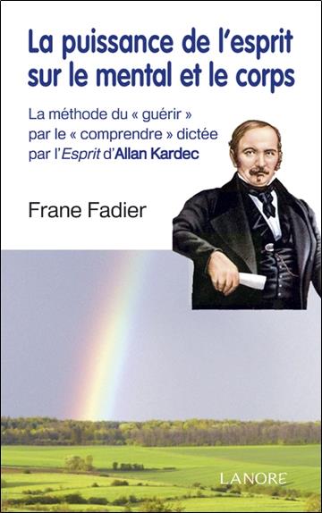 La puissance de l'esprit sur le mental et le corps ; la méthode du "guérir" par le "comprendre" dictée par l'esprit d'Allan Kardec