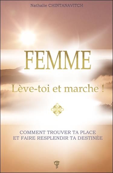 Femme : Lève-toi et marche ! ; Comment trouver ta place et faire resplendir ta destinée
