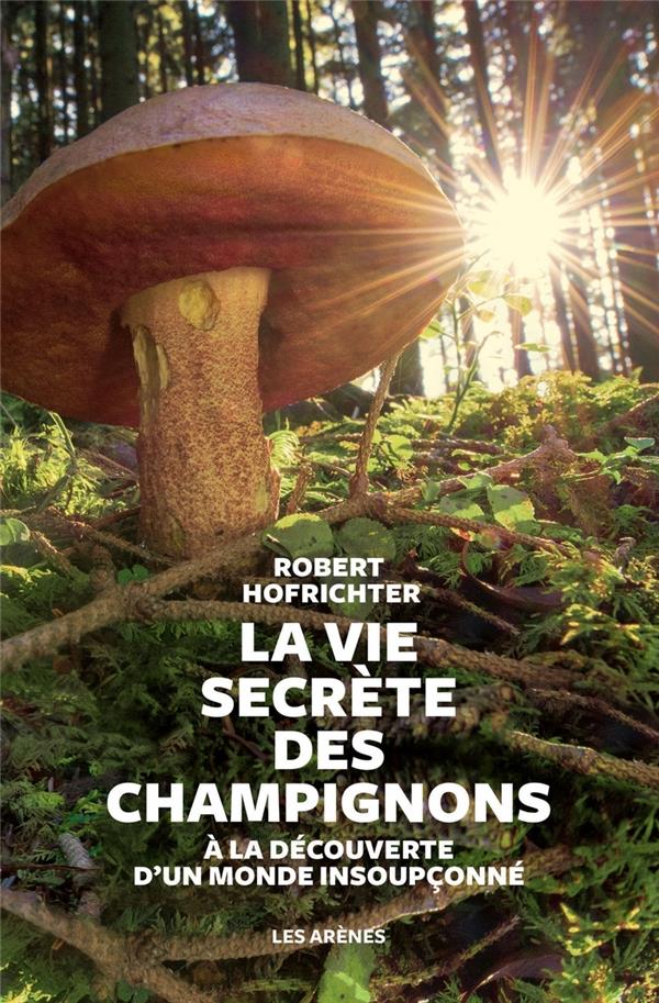 La vie secrète des champignons - A la découverte d'un monde insoupçonné