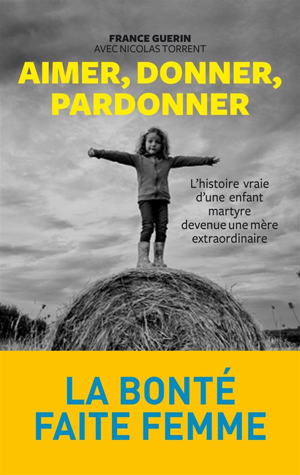 Aimer, donner, pardonner - L'histoire vraie d'une enfant martyre devenue une mère extraordinaire