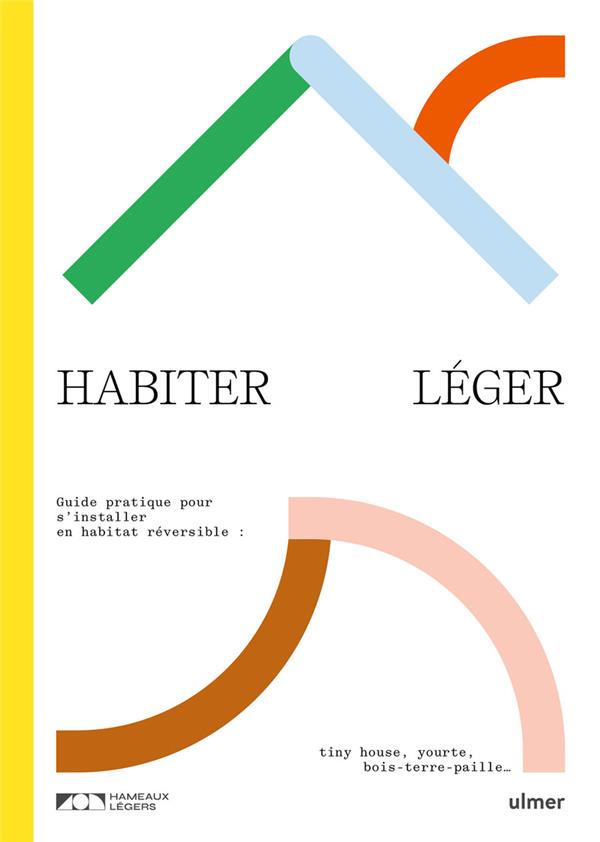 Habiter léger - Guide pratique pour s'installer en habitat réversible : tiny-house, yourte, bois-terre-paille