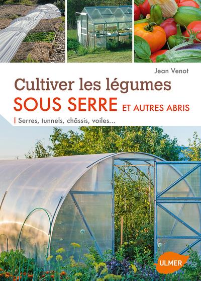 Cultiver les légumes sous serre et autres abris - Serres, tunnels, châssis, voiles...
