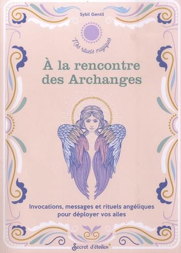 A la rencontre des Archanges - Invocations, messages et rituels angéliques pour déployer vos ailes