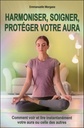 Harmoniser, soigner, protéger votre aura - Comment voir et lire instantanément votre aura ou celle des autres