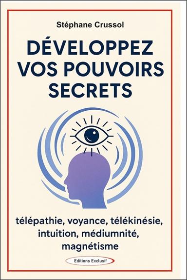 Développez vos pouvoirs secrets - Télépathie, voyance, télékinésie, intuition, mediumnité, magnétisme