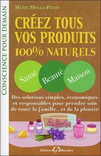 [9782850905025] Créez tous vos produits 100% naturels - Santé - Beauté - Maison