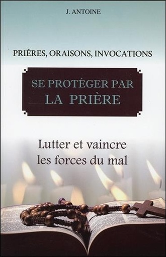Couverture du livre Se protéger par la prière - Lutter et vaincre les forces du mal de J. Antoine