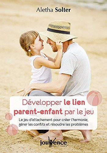 Couverture du livre Développer le lien parent-enfant par le jeu ; le jeu d'attachement pour créer l'harmonie, gérer les conflits et résoudre les problèmes de Aletha Jauch Solter