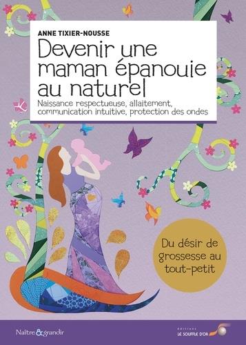 Couverture du livre Devenir une maman épanouie au naturel ; naissance respectueuse, allaitement, communication intuitive, protection des ondes de Anne Tixier-Nousse