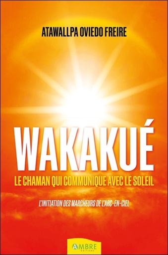 Couverture du livre Wakakué - Le chaman qui communique avec le soleil - L'initiation des Marcheurs de l'Arc-en-ciel de Atawallpa Oviedo Freire