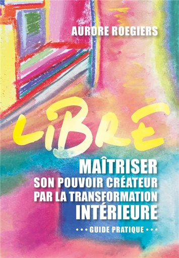 Couverture du livre Libre : maîtriser son pouvoir créateur par la transformation intérieure de Aurore Roegiers