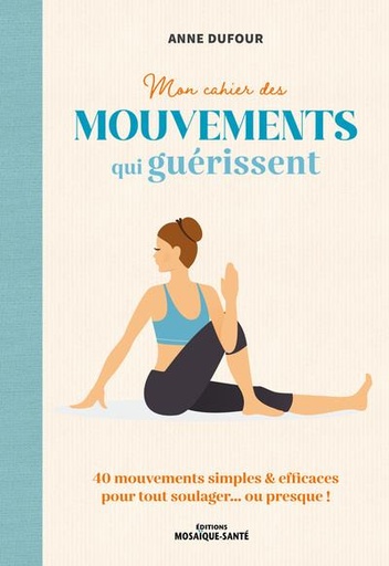 Couverture du livre Mon cahier des mouvements qui guérissent : 80 mouvements simples & efficaces pour tout soulager... ou presque ! de Anne Dufour
