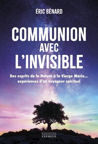 Communion avec l'invisible - Des Esprits de la Nature à la Vierge Marie... expériences d'un voyageur spirituel